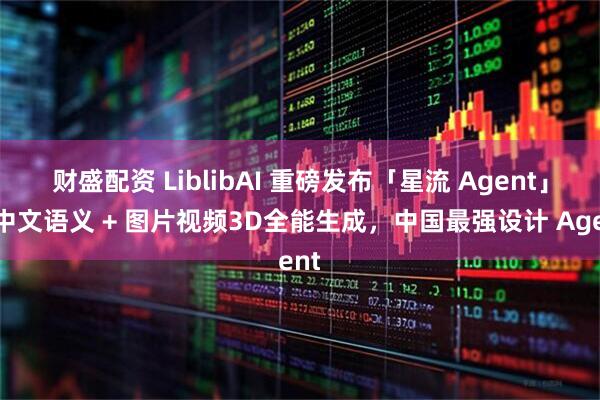 财盛配资 LiblibAI 重磅发布「星流 Agent」：中文语义 + 图片视频3D全能生成，中国最强设计 Agent