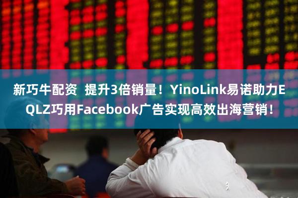 新巧牛配资  提升3倍销量！YinoLink易诺助力EQLZ巧用Facebook广告实现高效出海营销！