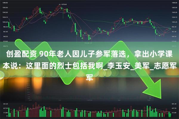 创盈配资 90年老人因儿子参军落选，拿出小学课本说：这里面的烈士包括我啊_李玉安_美军_志愿军