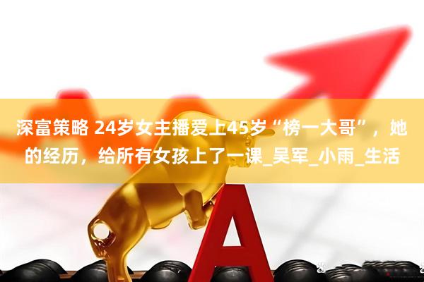 深富策略 24岁女主播爱上45岁“榜一大哥”，她的经历，给所有女孩上了一课_吴军_小雨_生活