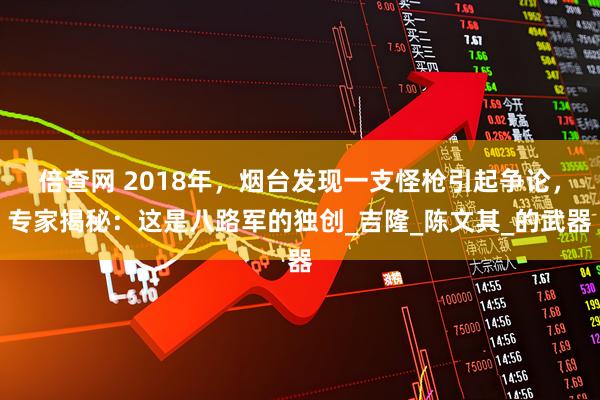 倍查网 2018年，烟台发现一支怪枪引起争论，专家揭秘：这是八路军的独创_吉隆_陈文其_的武器