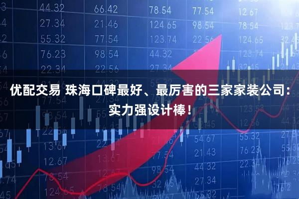 优配交易 珠海口碑最好、最厉害的三家家装公司：实力强设计棒！