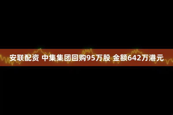 安联配资 中集集团回购95万股 金额642万港元