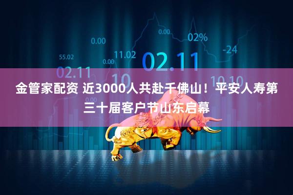 金管家配资 近3000人共赴千佛山！平安人寿第三十届客户节山东启幕