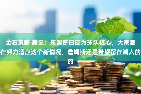 金石策略 美记：东契奇已成为球队核心，大家都在努力适应这个新情况，詹姆斯还是希望留在湖人的