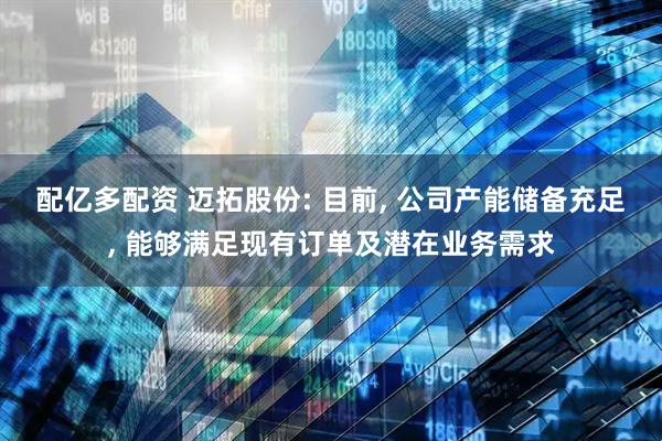 配亿多配资 迈拓股份: 目前, 公司产能储备充足, 能够满足现有订单及潜在业务需求