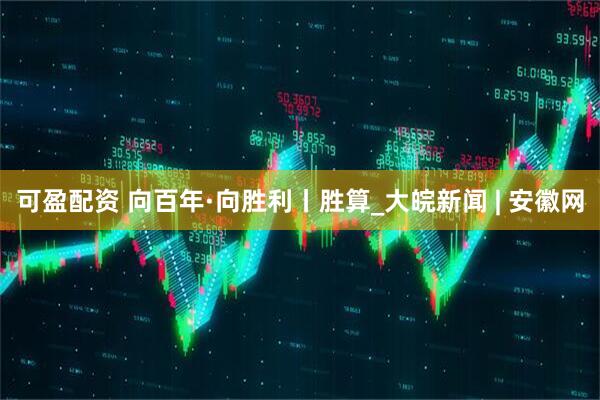 可盈配资 向百年·向胜利丨胜算_大皖新闻 | 安徽网
