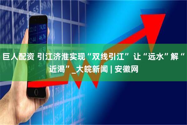 巨人配资 引江济淮实现“双线引江” 让“远水”解“近渴”_大皖新闻 | 安徽网