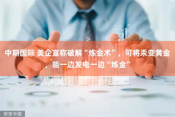 中期国际 美企宣称破解“炼金术”，可将汞变黄金，能一边发电一边“炼金”