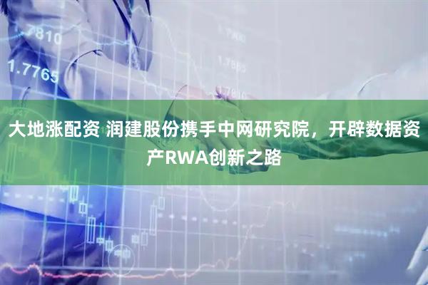 大地涨配资 润建股份携手中网研究院，开辟数据资产RWA创新之路