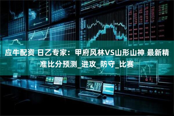 应牛配资 日乙专家：甲府风林VS山形山神 最新精准比分预测_进攻_防守_比赛