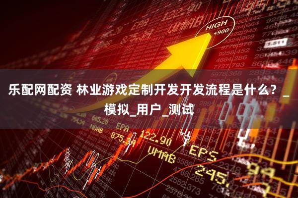 乐配网配资 林业游戏定制开发开发流程是什么？_模拟_用户_测试