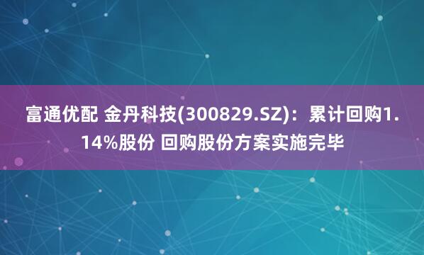 富通优配 金丹科技(300829.SZ)：累计回购1.14%股份 回购股份方案实施完毕