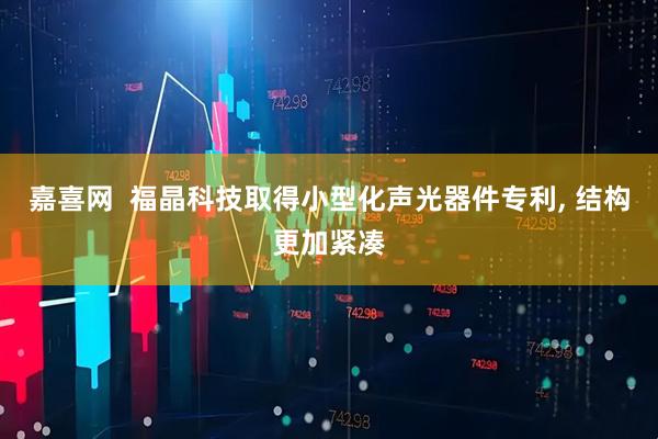 嘉喜网  福晶科技取得小型化声光器件专利, 结构更加紧凑