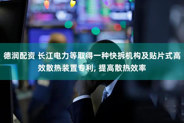 德润配资 长江电力等取得一种快拆机构及贴片式高效散热装置专利, 提高散热效率