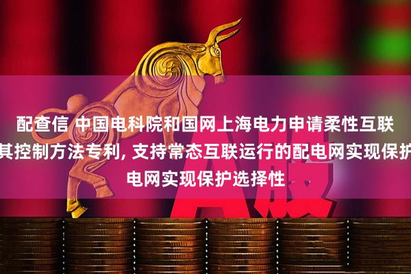 配查信 中国电科院和国网上海电力申请柔性互联装置及其控制方法专利, 支持常态互联运行的配电网实现保护选择性