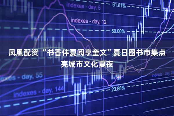凤凰配资 “书香伴夏阅享奎文”夏日图书市集点亮城市文化夏夜