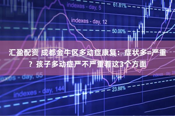汇盈配资 成都金牛区多动症康复：症状多=严重？孩子多动症严不严重看这3个方面