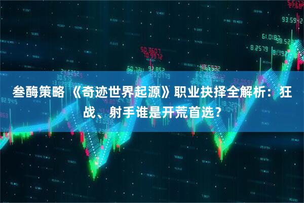 叁酶策略 《奇迹世界起源》职业抉择全解析：狂战、射手谁是开荒首选？