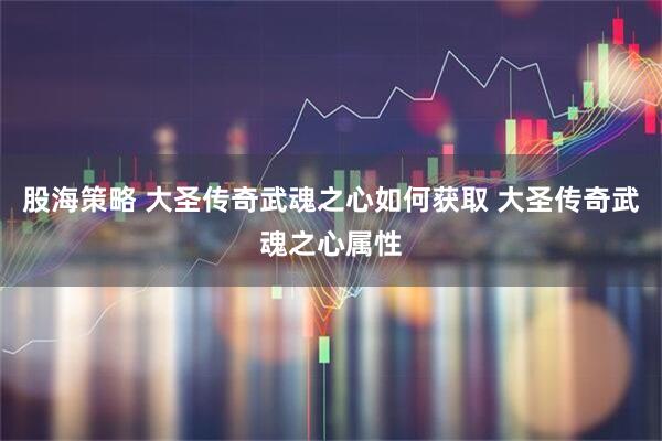 股海策略 大圣传奇武魂之心如何获取 大圣传奇武魂之心属性