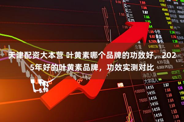 天津配资大本营 叶黄素哪个品牌的功效好，2025年好的叶黄素品牌，功效实测对比