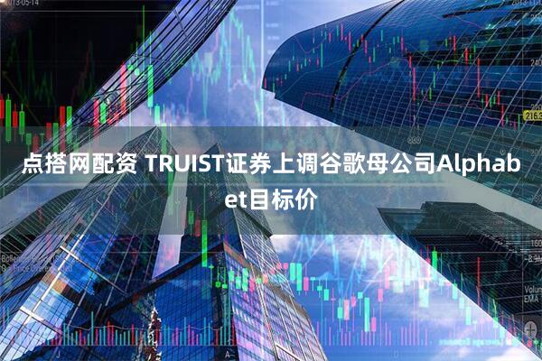 点搭网配资 TRUIST证券上调谷歌母公司Alphabet目标价