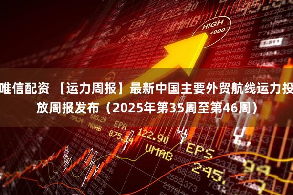 唯信配资 【运力周报】最新中国主要外贸航线运力投放周报发布（2025年第35周至第46周）