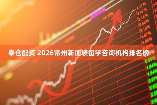 泰仓配资 2026常州新加坡留学咨询机构排名榜