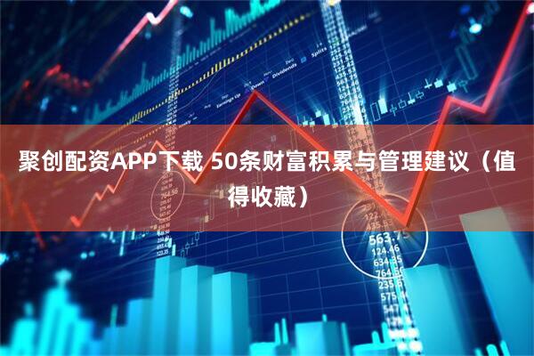 聚创配资APP下载 50条财富积累与管理建议（值得收藏）