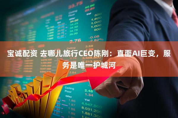 宝诚配资 去哪儿旅行CEO陈刚：直面AI巨变，服务是唯一护城河