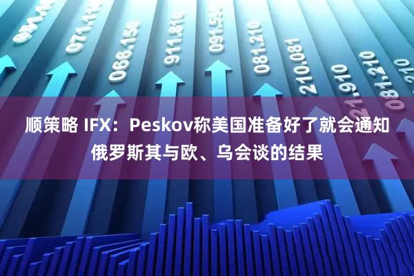 顺策略 IFX:Peskov称美国准备好了就会通知俄罗斯其与欧、乌会谈的结果