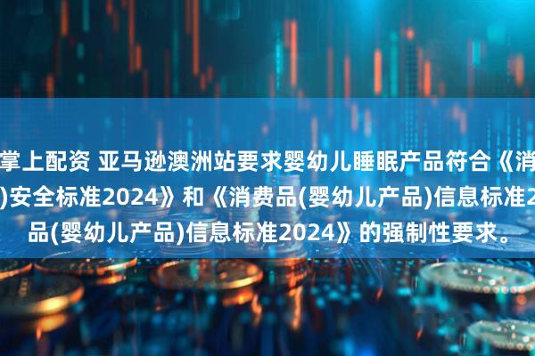掌上配资 亚马逊澳洲站要求婴幼儿睡眠产品符合《消费品(婴幼儿睡眠产品)安全标准2024》和《消费品(婴幼儿产品)信息标准2024》的强制性要求。