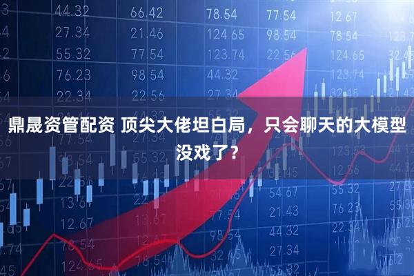 鼎晟资管配资 顶尖大佬坦白局，只会聊天的大模型没戏了？