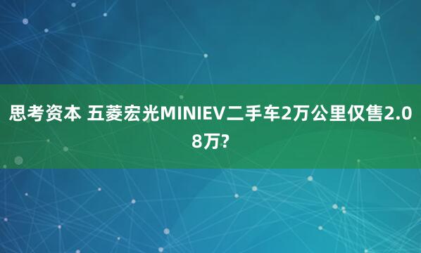 思考资本 五菱宏光MINIEV二手车2万公里仅售2.08万?