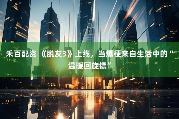 禾百配资 《脱友3》上线，当爆梗来自生活中的“温暖回旋镖”